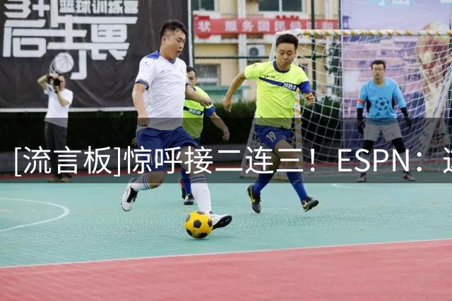 [流言板]惊呼接二连三！ESPN：这是否是历史上最疯狂的休赛期？
